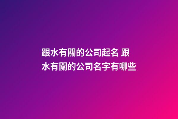 跟水有關的公司起名 跟水有關的公司名字有哪些-第1張-公司起名-玄機派